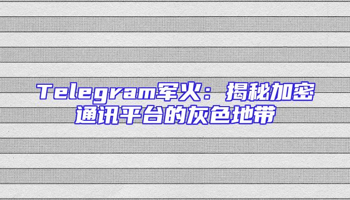 Telegram军火：揭秘加密通讯平台的灰色地带