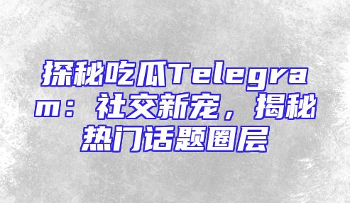 探秘吃瓜Telegram：社交新宠，揭秘热门话题圈层