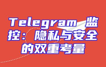 Telegram 监控：隐私与安全的双重考量