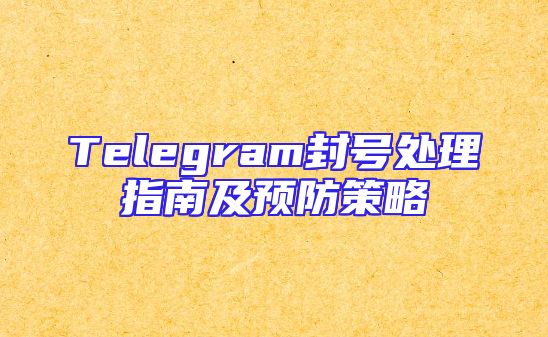 Telegram封号处理指南及预防策略
