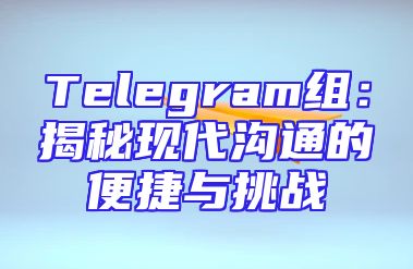 Telegram组：揭秘现代沟通的便捷与挑战