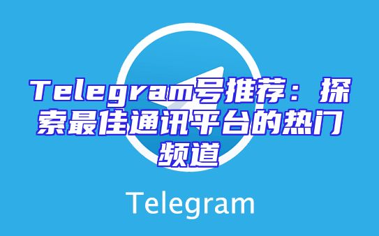 Telegram号推荐：探索最佳通讯平台的热门频道