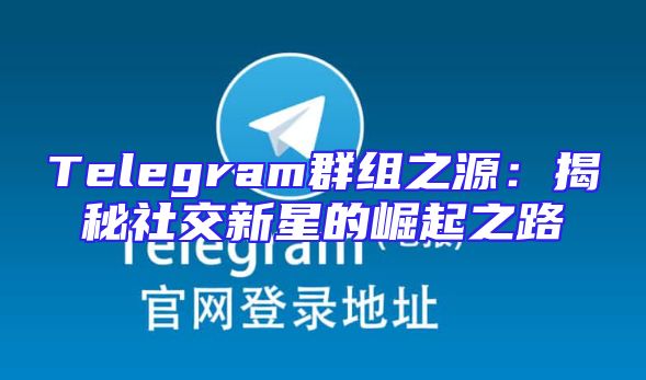 Telegram群组之源：揭秘社交新星的崛起之路