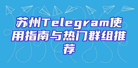 苏州Telegram使用指南与热门群组推荐