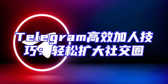 Telegram高效加人技巧：轻松扩大社交圈