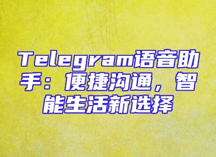 Telegram语音助手：便捷沟通，智能生活新选择