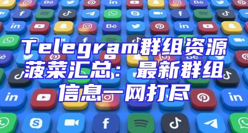 Telegram群组资源菠菜汇总：最新群组信息一网打尽
