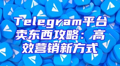 Telegram平台卖东西攻略：高效营销新方式