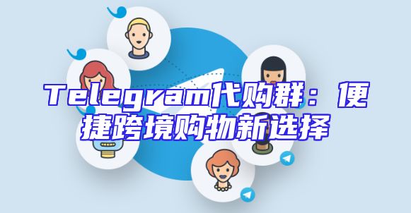 Telegram代购群：便捷跨境购物新选择
