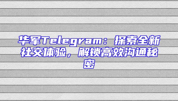华军Telegram：探索全新社交体验，解锁高效沟通秘密