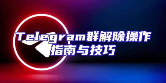 Telegram群解除操作指南与技巧