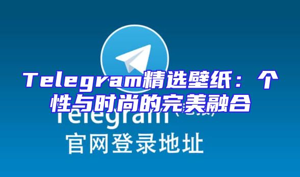 Telegram精选壁纸：个性与时尚的完美融合