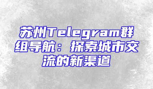 苏州Telegram群组导航：探索城市交流的新渠道