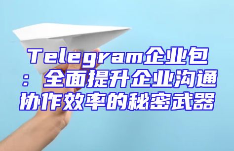 Telegram企业包：全面提升企业沟通协作效率的秘密武器