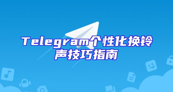 Telegram个性化换铃声技巧指南