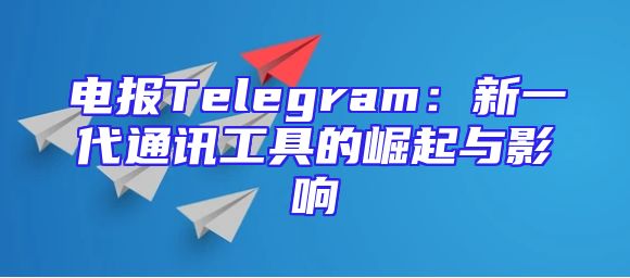 电报Telegram：新一代通讯工具的崛起与影响
