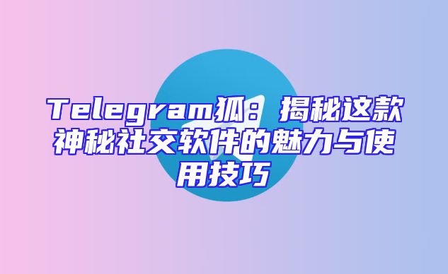 Telegram狐：揭秘这款神秘社交软件的魅力与使用技巧