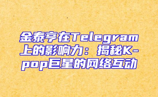 金泰亨在Telegram上的影响力：揭秘K-pop巨星的网络互动
