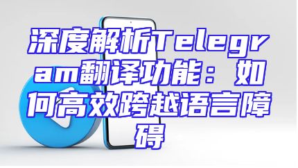 深度解析Telegram翻译功能：如何高效跨越语言障碍