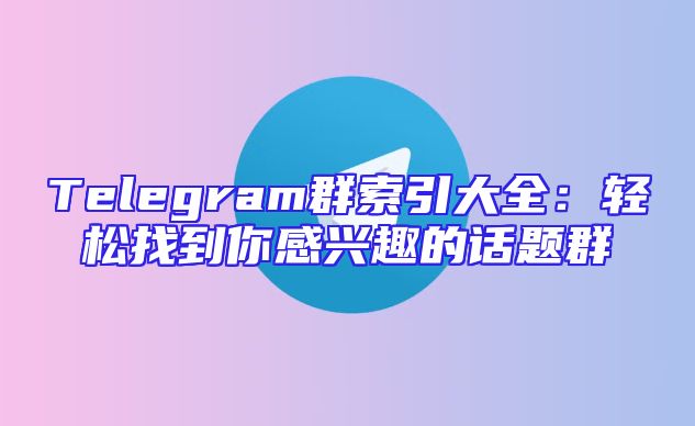 Telegram群索引大全：轻松找到你感兴趣的话题群