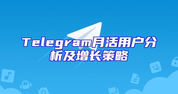 Telegram月活用户分析及增长策略