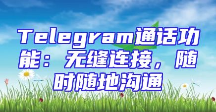 Telegram通话功能：无缝连接，随时随地沟通