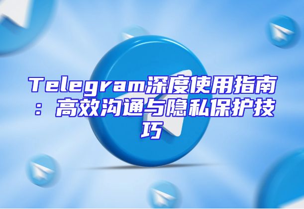 Telegram深度使用指南：高效沟通与隐私保护技巧