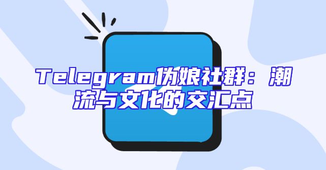 Telegram伪娘社群：潮流与文化的交汇点