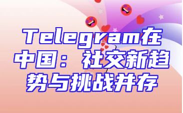 Telegram在中国：社交新趋势与挑战并存