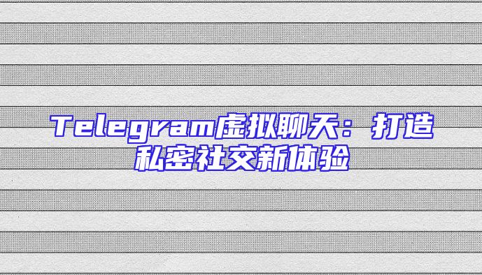 Telegram虚拟聊天：打造私密社交新体验