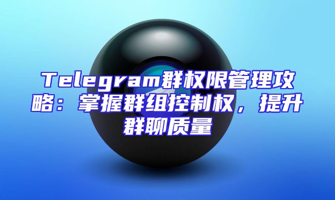 Telegram群权限管理攻略：掌握群组控制权，提升群聊质量