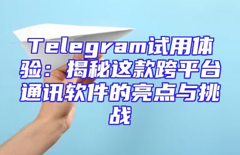 Telegram试用体验：揭秘这款跨平台通讯软件的亮点与挑战