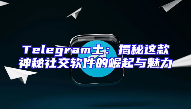Telegram土：揭秘这款神秘社交软件的崛起与魅力