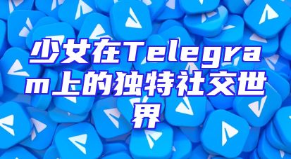 少女在Telegram上的独特社交世界