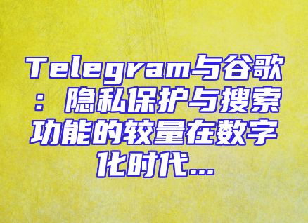 Telegram与谷歌：隐私保护与搜索功能的较量在数字化时代...