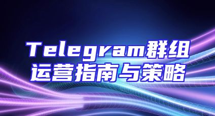 Telegram群组运营指南与策略