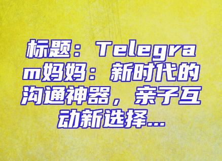 标题：Telegram妈妈：新时代的沟通神器，亲子互动新选择...
