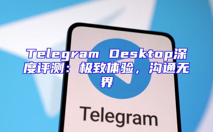 Telegram Desktop深度评测：极致体验，沟通无界