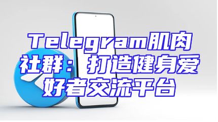 Telegram肌肉社群：打造健身爱好者交流平台