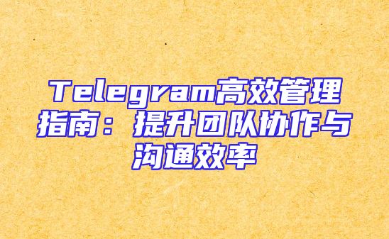 Telegram高效管理指南：提升团队协作与沟通效率