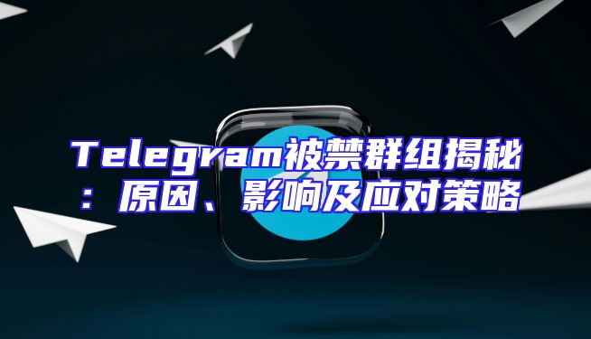Telegram被禁群组揭秘：原因、影响及应对策略