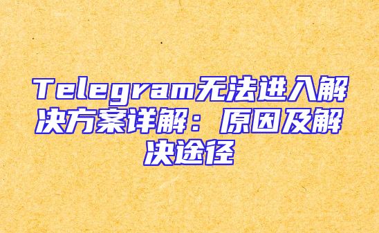 Telegram无法进入解决方案详解：原因及解决途径
