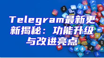 Telegram最新更新揭秘：功能升级与改进亮点