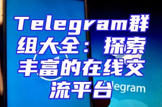 Telegram群组大全：探索丰富的在线交流平台