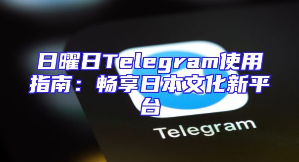 日曜日Telegram使用指南：畅享日本文化新平台