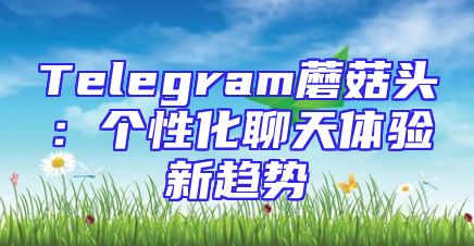 Telegram蘑菇头：个性化聊天体验新趋势
