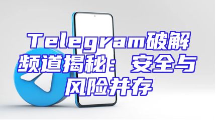 Telegram破解频道揭秘：安全与风险并存