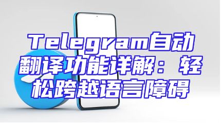 Telegram自动翻译功能详解：轻松跨越语言障碍