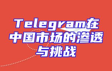 Telegram在中国市场的渗透与挑战