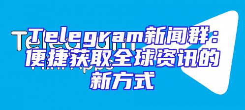 Telegram新闻群：便捷获取全球资讯的新方式